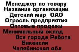 Менеджер по товару › Название организации ­ Детский мир, ОАО › Отрасль предприятия ­ Оптовые продажи › Минимальный оклад ­ 25 000 - Все города Работа » Вакансии   . Челябинская обл.,Озерск г.